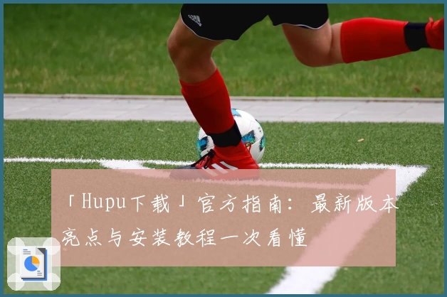 「Hupu下载」官方指南：最新版本亮点与安装教程一次看懂