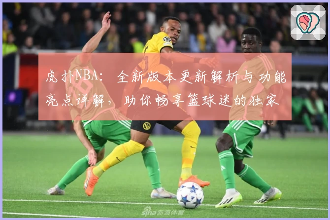 虎扑NBA：全新版本更新解析与功能亮点详解，助你畅享篮球迷的独家社区体验