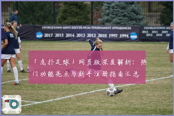 「虎扑足球」网页版深度解析：热门功能亮点与新手注册指南汇总