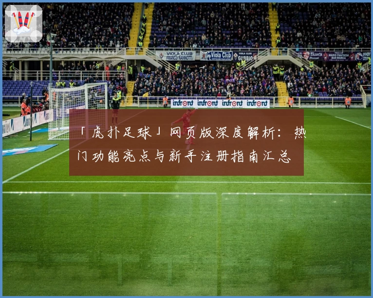 「虎扑足球」网页版深度解析：热门功能亮点与新手注册指南汇总