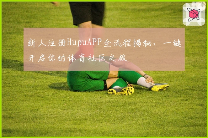 新人注册HupuAPP全流程揭秘,一键开启你的体育社区之旅