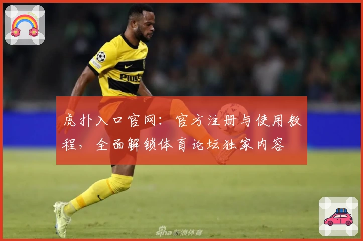 虎扑入口官网：官方注册与使用教程，全面解锁体育论坛独家内容