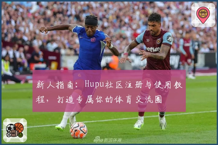 新人指南：Hupu社区注册与使用教程，打造专属你的体育交流圈