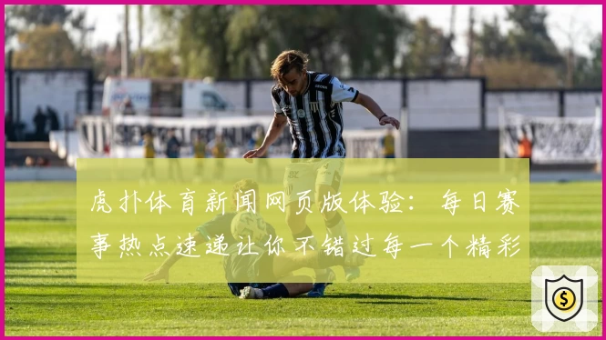 虎扑体育新闻网页版体验：每日赛事热点速递让你不错过每一个精彩瞬间
