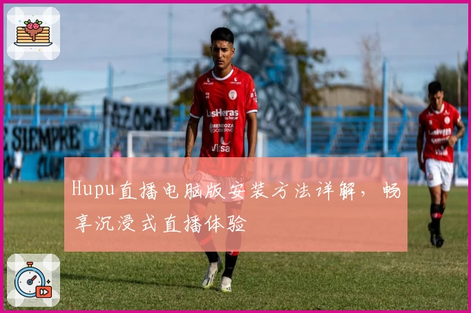 Hupu直播电脑版安装方法详解，畅享沉浸式直播体验