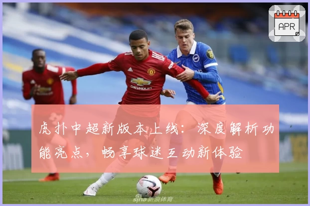 虎扑中超新版本上线:深度解析功能亮点,畅享球迷互动新体验