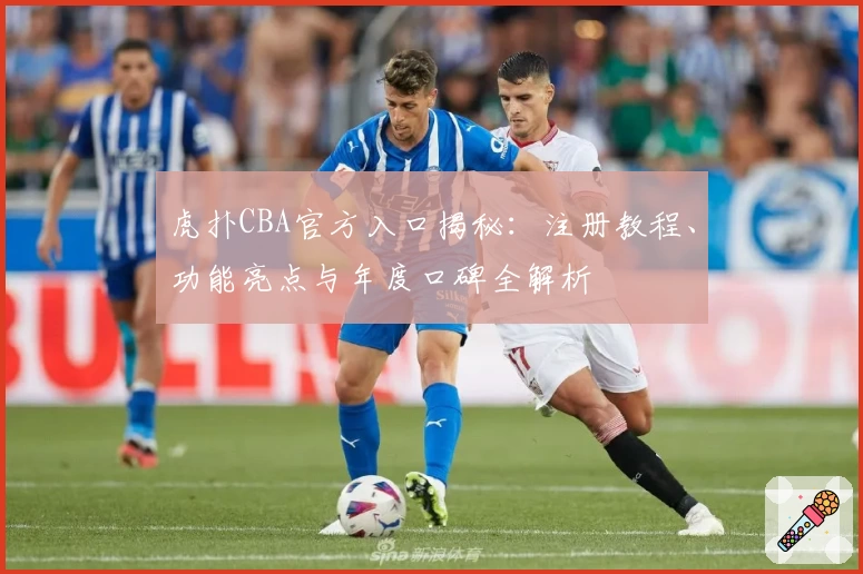 虎扑CBA官方入口揭秘：注册教程、功能亮点与年度口碑全解析