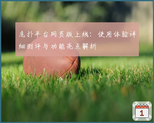 虎扑平台网页版上线：使用体验详细测评与功能亮点解析