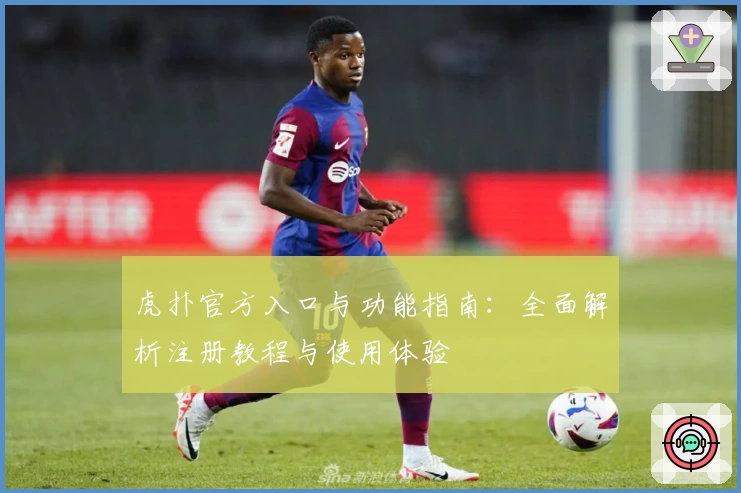 虎扑官方入口与功能指南：全面解析注册教程与使用体验