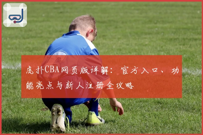 虎扑CBA网页版详解:官方入口、功能亮点与新人注册全攻略