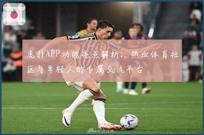 虎扑APP功能亮点解析：热血体育社区与年轻人的专属交流平台