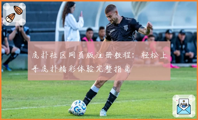 虎扑社区网页版注册教程：轻松上手虎扑精彩体验完整指南