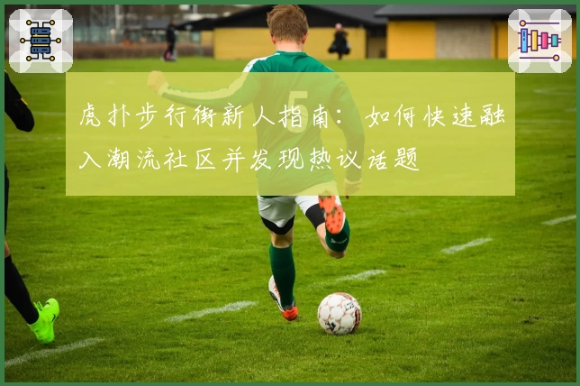 虎扑步行街新人指南：如何快速融入潮流社区并发现热议话题