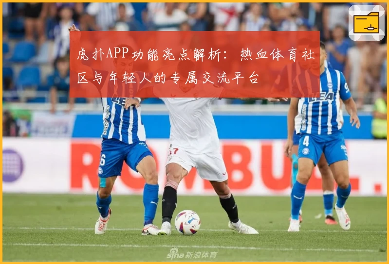 虎扑APP功能亮点解析：热血体育社区与年轻人的专属交流平台