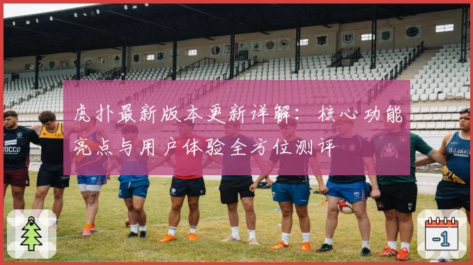 虎扑最新版本更新详解：核心功能亮点与用户体验全方位测评