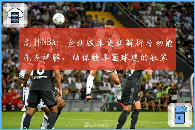 虎扑NBA：全新版本更新解析与功能亮点详解，助你畅享篮球迷的独家社区体验
