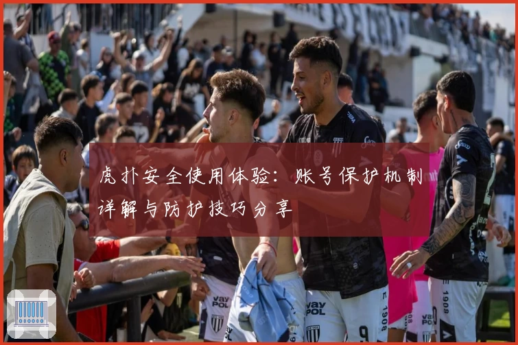 虎扑安全使用体验：账号保护机制详解与防护技巧分享