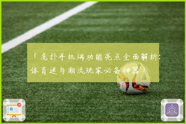 「虎扑手机端功能亮点全面解析:体育迷与潮流玩家必备神器」