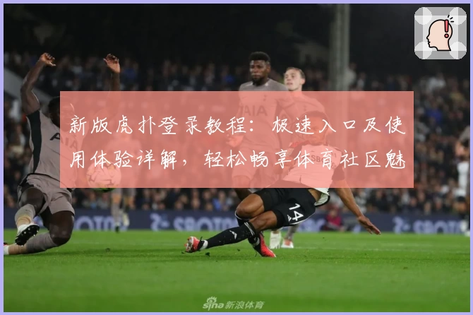 新版虎扑登录教程：极速入口及使用体验详解，轻松畅享体育社区魅力