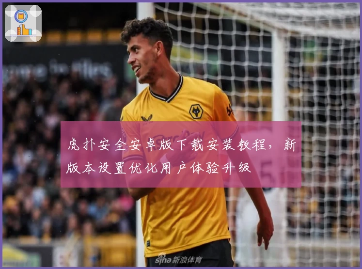 虎扑安全安卓版下载安装教程，新版本设置优化用户体验升级