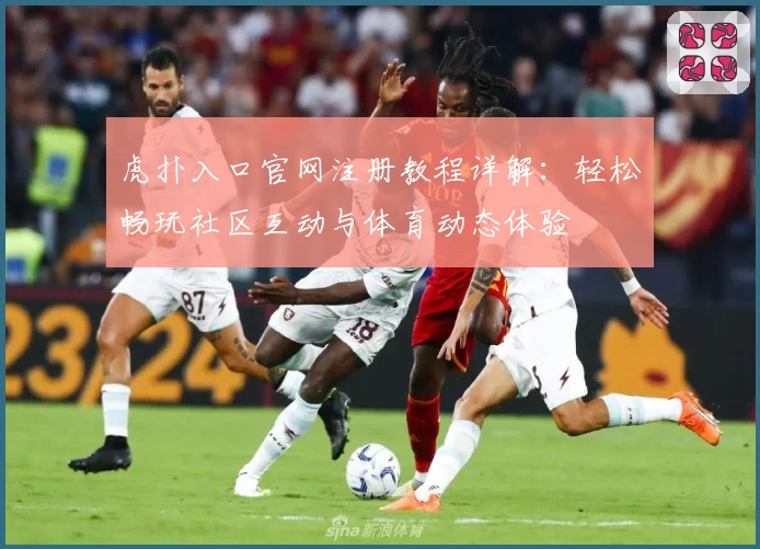 虎扑入口官网注册教程详解：轻松畅玩社区互动与体育动态体验