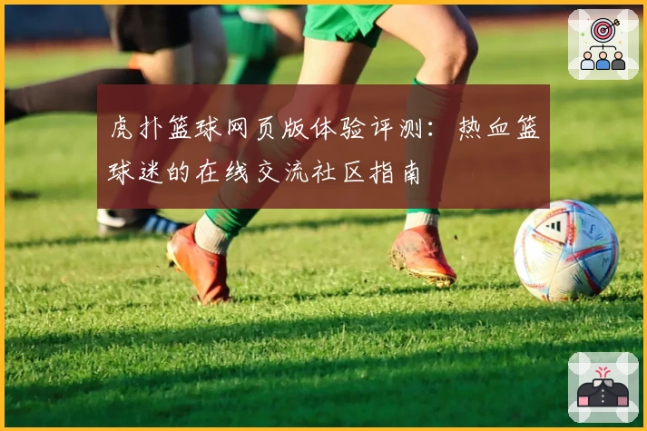 虎扑篮球网页版体验评测：热血篮球迷的在线交流社区指南