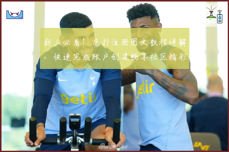 新人必看!虎扑注册图文教程详解,快速完成账户创建畅享社区精彩