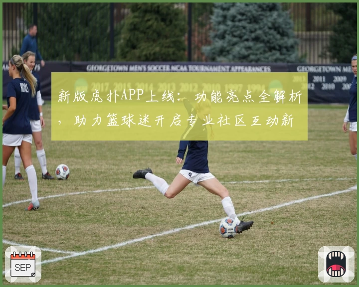 新版虎扑APP上线：功能亮点全解析，助力篮球迷开启专业社区互动新体验