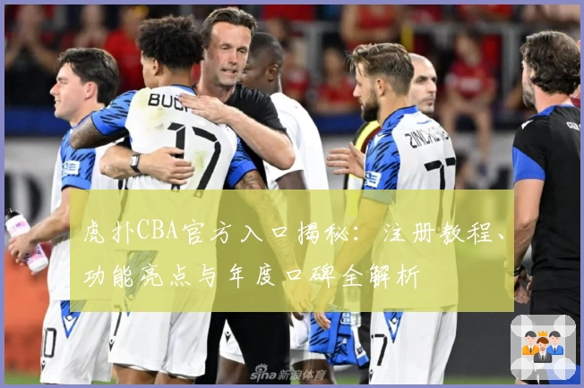 虎扑CBA官方入口揭秘：注册教程、功能亮点与年度口碑全解析