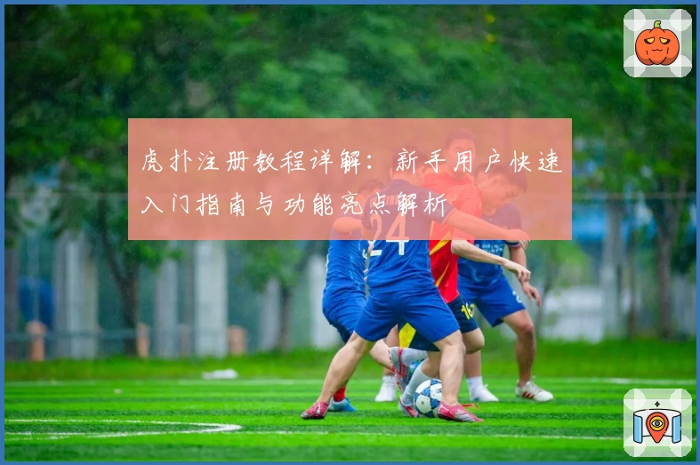 虎扑注册教程详解:新手用户快速入门指南与功能亮点解析