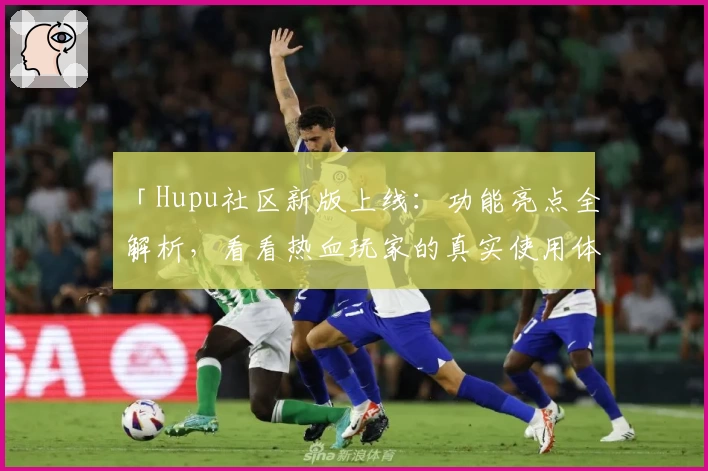 「Hupu社区新版上线：功能亮点全解析，看看热血玩家的真实使用体验」