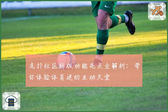 虎扑社区新版功能亮点全解析:带你体验体育迷的互动天堂