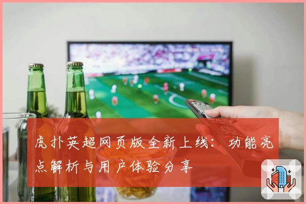 虎扑英超网页版全新上线：功能亮点解析与用户体验分享