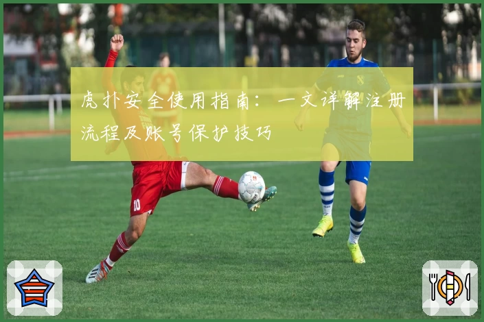 虎扑安全使用指南：一文详解注册流程及账号保护技巧