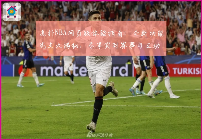 虎扑NBA网页版体验指南：全新功能亮点大揭秘，尽享实时赛事与互动社区魅力