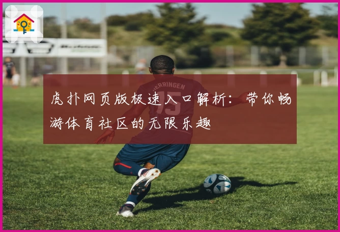 虎扑网页版极速入口解析：带你畅游体育社区的无限乐趣