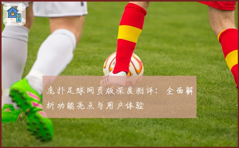 虎扑足球网页版深度测评：全面解析功能亮点与用户体验