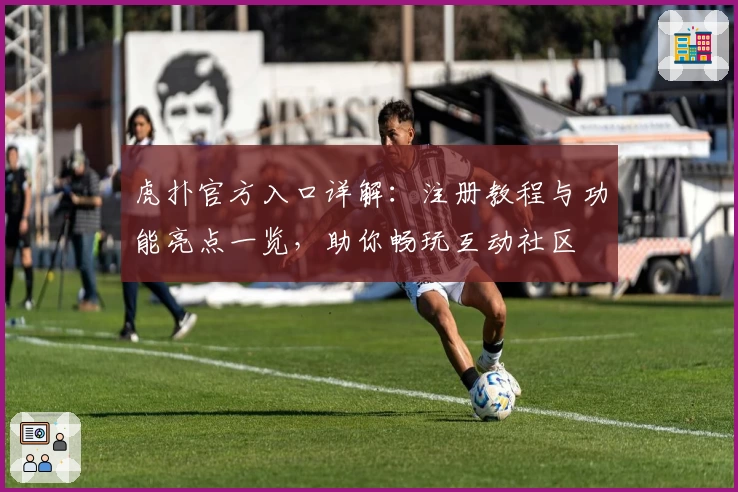 虎扑官方入口详解：注册教程与功能亮点一览，助你畅玩互动社区