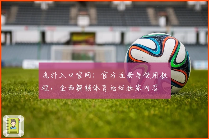 虎扑入口官网：官方注册与使用教程，全面解锁体育论坛独家内容