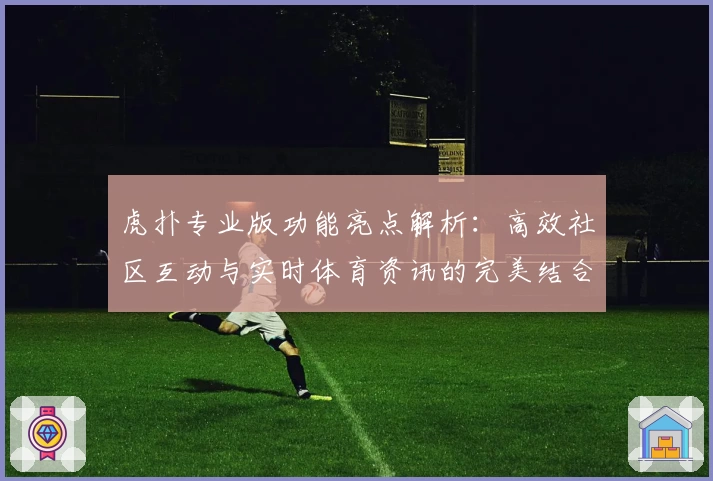 虎扑专业版功能亮点解析：高效社区互动与实时体育资讯的完美结合