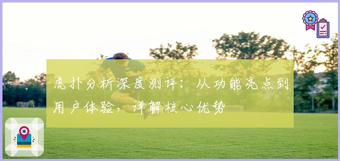 虎扑分析深度测评:从功能亮点到用户体验,详解核心优势