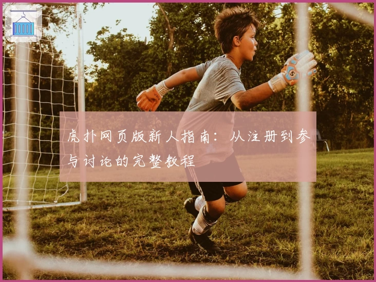虎扑网页版新人指南：从注册到参与讨论的完整教程