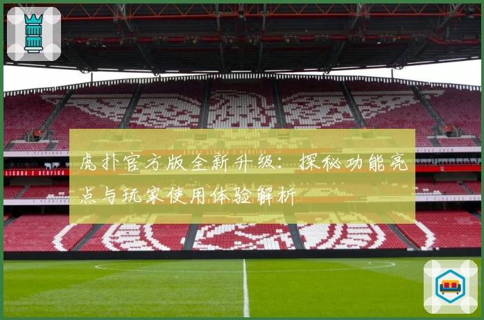 虎扑官方版全新升级:探秘功能亮点与玩家使用体验解析