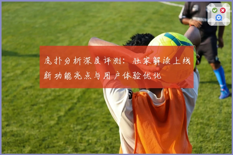 虎扑分析深度评测：独家解读上线新功能亮点与用户体验优化