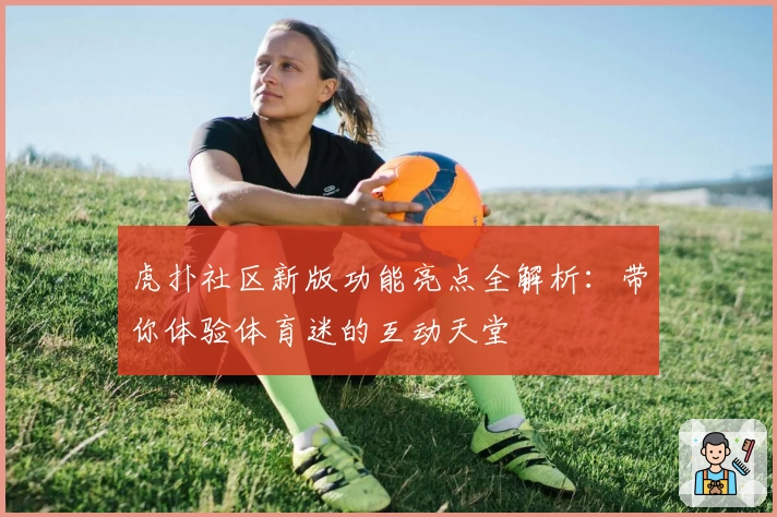 虎扑社区新版功能亮点全解析：带你体验体育迷的互动天堂