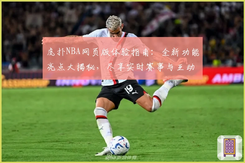 虎扑NBA网页版体验指南：全新功能亮点大揭秘，尽享实时赛事与互动社区魅力