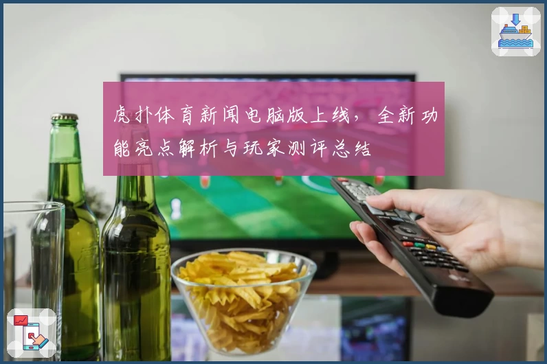 虎扑体育新闻电脑版上线，全新功能亮点解析与玩家测评总结