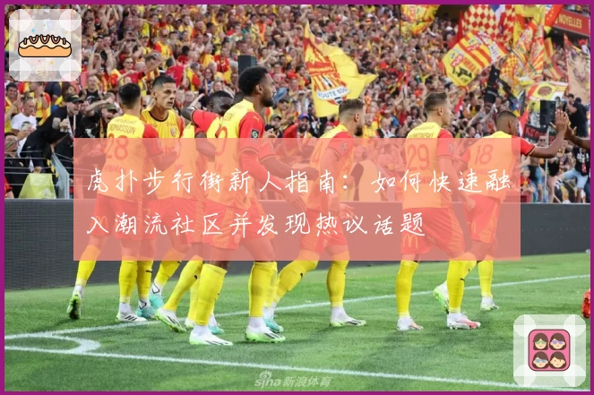 虎扑步行街新人指南：如何快速融入潮流社区并发现热议话题