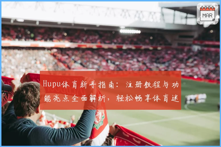 Hupu体育新手指南：注册教程与功能亮点全面解析，轻松畅享体育迷必备平台
