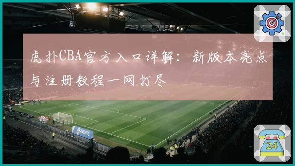虎扑CBA官方入口详解：新版本亮点与注册教程一网打尽